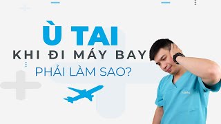 Ù TAI KHI ĐI MÁY BAY PHẢI LÀM SAO [SỨC KHỎE TAI MŨI HỌNG] - Anh Bác sĩ