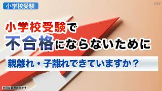 【小学校受験】小学校受験で不合格にならないために 親離れ・子離れできていますか？