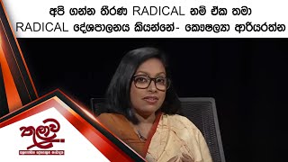 අපි ගන්න තීරණ RADICAL නම් ඒක තමා RADICAL දේශපාලනය කියන්නේ- කෞෂල්‍යා ආරියරත්න