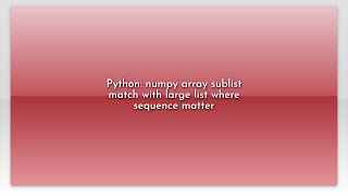 Python: numpy array sublist match with large list where sequence matter