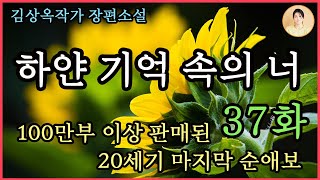 장편소설[하얀 기억 속의 너 37화] 만찬, 눈물 편지 편. 100만부 이상 판매 베스트셀러.  끝까지 한 여자 만을 사랑한 김상옥 자전적소설.