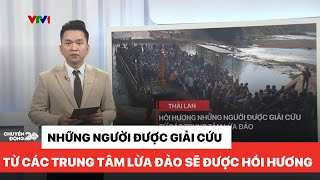 Những người được giải cứu sẽ được hồi hương, vẫn còn nhiều người đang mắc kẹt tại các hang ổ lừa đảo