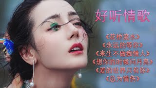 好听情歌《花桥流水》《永远的等你》《来生不做痴情人》》想你的时候问月亮》《爱的世界只有你》《总为情伤》