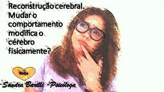 Reconstrução cerebral. Mudar o comportamento modifica o cérebro fisicamente.