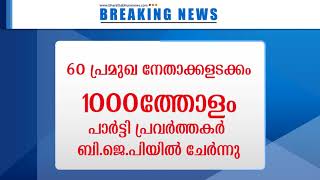 60 പ്രമുഖ നേതാക്കളടക്കം 1000 ത്തോളംപേര് ബി.ജെ.പിയിൽ ചേർന്നു