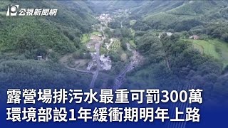 露營場排污水最重可罰300萬 環境部設1年緩衝期明年上路｜20240117 公視晚間新聞