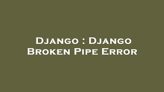 Django : Django Broken Pipe Error