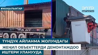 ТҮНДҮК АЙЛАНМА ЖОЛУНДАГЫ ЖЕҢИЛ ОБЪЕКТТЕРДИ ДЕМОНТАЖДОО ИШТЕРИ УЛАНУУДА