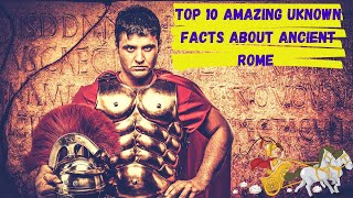 Top 10 Amazing Unknown Facts About Ancient Rome
