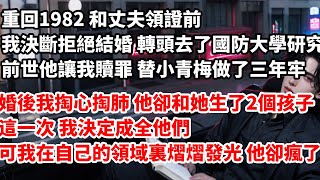 重回1982 和丈夫領證前我決斷拒絕結婚 轉頭去了國防大學研究院前世他讓我贖罪 替小青梅做了三年牢婚後我掏心掏肺 他卻和她生了2個孩子#小說 #重生