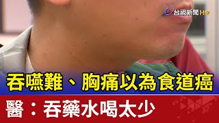 吞嚥難、胸痛以為食道癌 醫：吞藥水喝太少