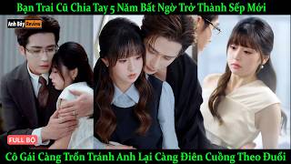 Bạn Trai Cũ Chia Tay 5 Năm Bất Ngờ Trở Thành Sếp Mới Cô Càng Trốn Tránh Anh Lại Điên Cuồng Theo Đuổi