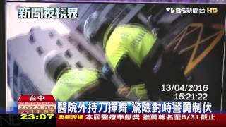 【TVBS】醫院外持刀揮舞　驚險對峙警勇制伏