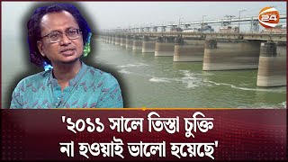 '২০১১ সালে তিস্তা চুক্তি না হওয়াই ভালো হয়েছে' | Teesta Water Distribution | Channel 24