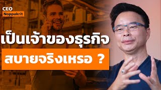 เป็นเจ้าของธุรกิจ สบายจริงเหรอ ? | CEO Noppakrit