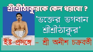 শ্রীশ্রী ঠাকুরকে কেন ধরবো II ইষ্টপ্রসঙ্গে- শ্রী অনীশ চক্রবর্তী II