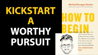 HOW TO BEGIN by Michael Bungay Stanier | Core Message