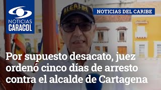 Por supuesto desacato, juez ordenó cinco días de arresto contra el alcalde de Cartagena