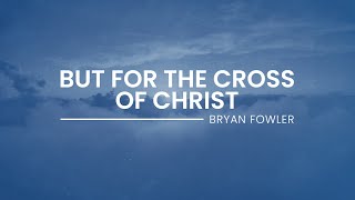 But for the Cross of Christ (Official Lyric Video) - Bryan Fowler