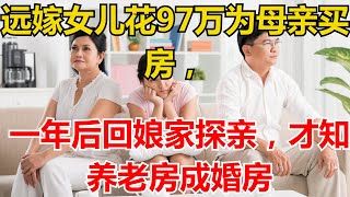 远嫁女儿花97万为母亲买房，一年后回娘家探亲，才知养老房成婚房#人生故事 #中老年生活 #為人處世 #生活經驗 #情感故事 #老人 #幸福人生