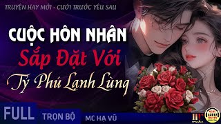 Cuộc Hôn Nhân Sắp Đặt Với Tỷ Phú Lạnh Lùng FULL - Truyện Ngôn Tình Cưới Trước Yêu Sau MC Hạ Vũ