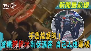 不是故意的！ 警噴辣椒水制伏酒客 自己人也薰眼｜TVBS新聞 @TVBSNEWS01