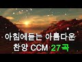 복음송 아침에듣는 아름다운 찬양 ccm 27곡연속듣기 성령님이 임재하시는 찬양 은혜로운 찬양 ccm