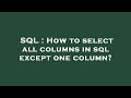SQL : How to select all columns in sql except one column?