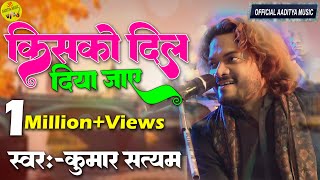 किसको दिल दिया जाये सोचना जरूरी है #kisko_dil_diya_jaaye || बिल्कुल अलग अंदाज़ में गाये #kumar_satyam