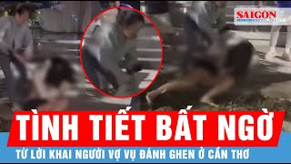 Lời khai gây sốc của người vợ trong vụ đánh ghen ở Cần Thơ: Tình tiết chưa ai ngờ tới | Tin tức