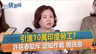 快新聞／引進10萬印度勞工？　許銘春駁斥：認知作戰、假訊息！－民視新聞