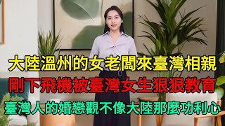 一位來自大陸溫州的女老闆來臺灣相親，剛下飛機被臺灣女生狠狠教育！臺灣人的婚戀觀不像大陸那麼功利心！