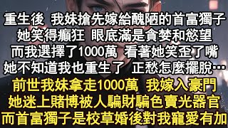 前世，我妹選擇拿走首富的1000萬，卻染上了賭博 被騙得家破人亡，而我選擇嫁給首富長相醜陋的兒子，沒想到首富獨子是校草 婚後幸福美滿，重生後 她笑得癲狂搶先答應嫁給獨子