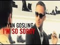 RYAN GOSLING || I'm So Sorry