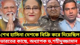 শেখ হাসিনার দেশকে বিক্রি করে দিয়েছিল ভারতের কাছে, অধ্যাপক ডক্টর শহীদুজ্জামান।