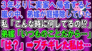 【スカッとする話】3年ぶりに実家へ帰省すると嵐の中、庭を掃除する弟嫁の姿が。私「何してるの！？」弟嫁「いつものことだから…」私「は？」→ブチギレた私は…