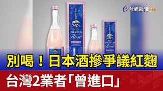 別喝！日本酒摻爭議紅麴 台灣2業者「曾進口」