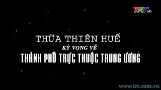 Thừa Thiên Huế kì vọng về thành phố trực thuộc Trung Ương