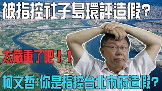 被指控社子島環評造假？柯文哲：你是指控台北市府造假？太嚴重了吧！！