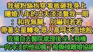 我被粉絲拆穿 看板砸我身上，隱婚八年的丈夫淡淡瞥我一眼：和我無關，別嚇到若若，帶著女星轉身 眾人高呼天造地設，我獨自去醫院處理後 坐上飛機，一向冷淡的他卻瘋了般撕掉離婚協議||愛情|婚姻|豪門|霸總|