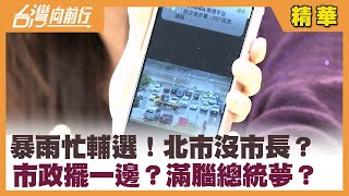 暴雨忙輔選！北市沒市長？ 市政擺一邊？滿腦總統夢？【台灣向前行 精華】2022.10.17