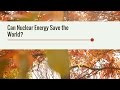 Can Nuclear Energy Save the World?
