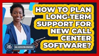 How to Plan Long-Term Support For New Call Center Software?