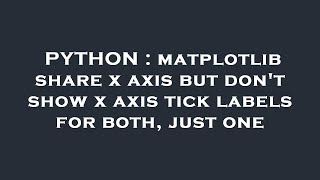 PYTHON : matplotlib share x axis but don't show x axis tick labels for both, just one