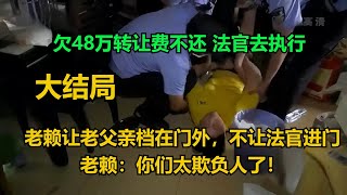 大结局！欠48万转让费不还，法官去执行，老赖让老父亲档在门外，不让法官进门！法官进门后，老赖：你们太欺负人了！第1集 #老赖 #执行现场  #真实事件 #社会百态