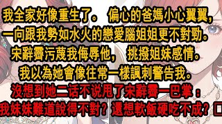 我全家好像重生了。 偏心的爸媽小心翼翼，一向跟我勢如水火的姐姐更不對勁。 宋辭霽污蔑我侮辱他，挑撥姐妹感情。 我以為她會像往常一樣諷刺警告我。 沒想到她二话不说甩了一巴掌： 我妹妹難道說得不對？