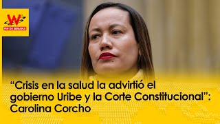“Crisis en la salud la advirtió el gobierno Uribe y la Corte”: Carolina Corcho