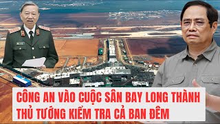 Nóng: Công an vào cuộc vụ sân bay Long Thành. Thủ Tướng kiểm tra cả ban đêm.