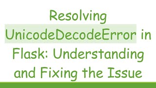 Resolving UnicodeDecodeError in Flask: Understanding and Fixing the Issue