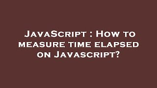 JavaScript : How to measure time elapsed on Javascript?
